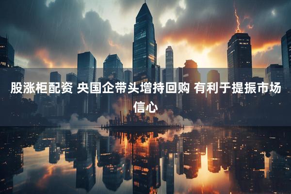股涨柜配资 央国企带头增持回购 有利于提振市场信心