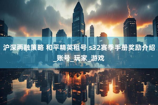 沪深两融策略 和平精英租号 s32赛季手册奖励介绍_账号_玩家_游戏