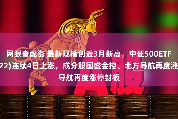 网眼查配资 最新规模创近3月新高，中证500ETF(159922)连续4日上涨，成分股国盛金控、北方导航再度涨停封板