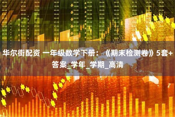 华尔街配资 一年级数学下册：《期末检测卷》5套+答案_学年_学期_高清