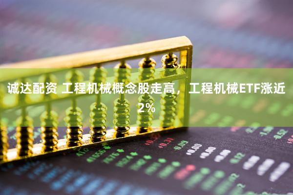诚达配资 工程机械概念股走高，工程机械ETF涨近2%