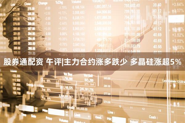 股券通配资 午评|主力合约涨多跌少 多晶硅涨超5%