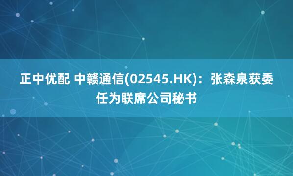 正中优配 中赣通信(02545.HK)：张森泉获委任为联席公司秘书