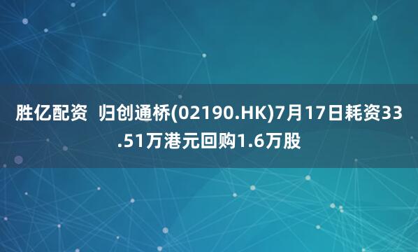 胜亿配资  归创通桥(02190.HK)7月17日耗资33.51万港元回购1.6万股
