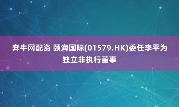 奔牛网配资 颐海国际(01579.HK)委任李平为独立非执行董事