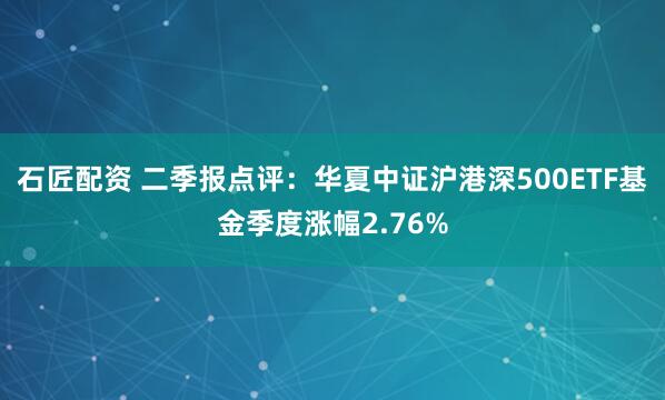 石匠配资 二季报点评：华夏中证沪港深500ETF基金季度涨幅2.76%