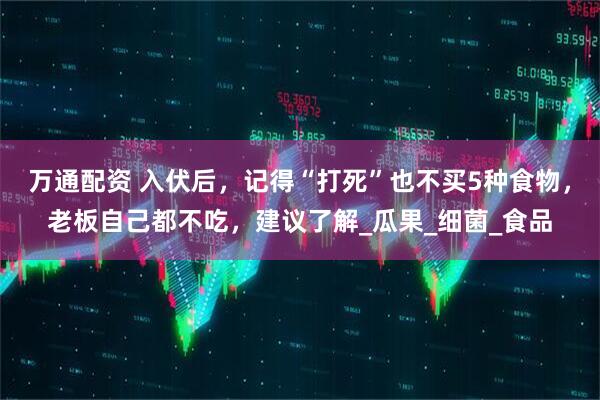 万通配资 入伏后，记得“打死”也不买5种食物，老板自己都不吃，建议了解_瓜果_细菌_食品