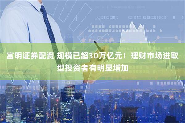 富明证券配资 规模已超30万亿元！理财市场进取型投资者有明显增加
