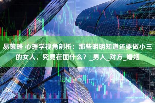 易策略 心理学视角剖析：那些明明知道还要做小三的女人，究竟在图什么？_男人_对方_婚姻