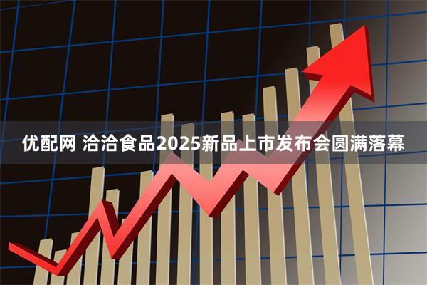 优配网 洽洽食品2025新品上市发布会圆满落幕