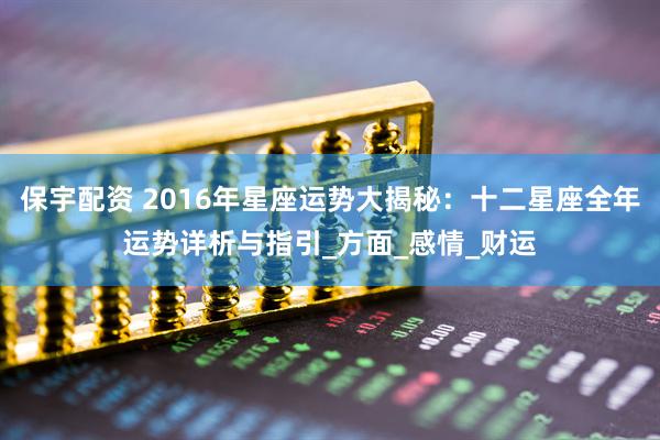 保宇配资 2016年星座运势大揭秘：十二星座全年运势详析与指引_方面_感情_财运