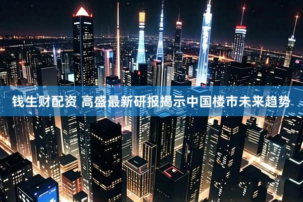 钱生财配资 高盛最新研报揭示中国楼市未来趋势