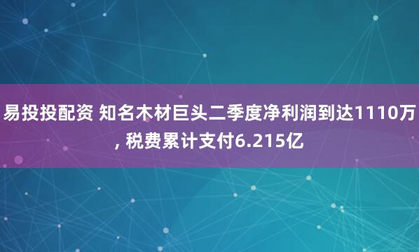 易投投配资 知名木材巨头二季度净利润到达1110万, 税费累计支付6.215亿