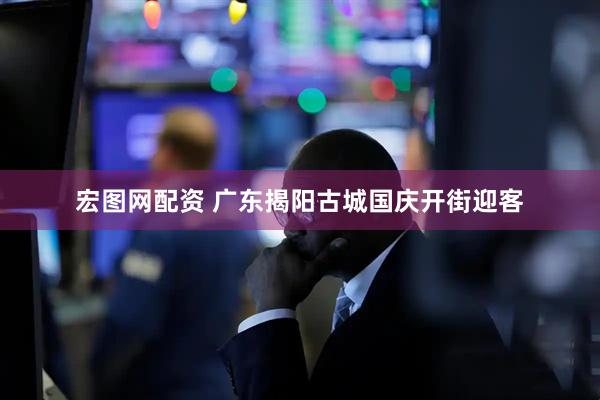 宏图网配资 广东揭阳古城国庆开街迎客