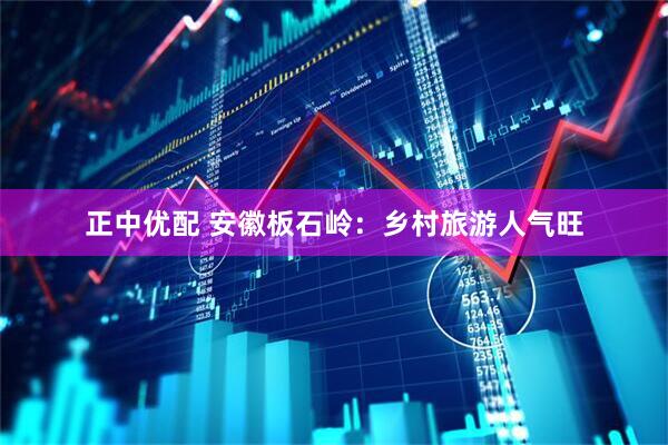 正中优配 安徽板石岭：乡村旅游人气旺