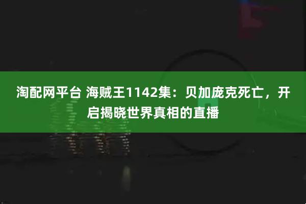 淘配网平台 海贼王1142集：贝加庞克死亡，开启揭晓世界真相的直播