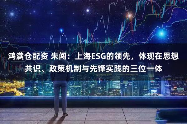 鸿满仓配资 朱闯：上海ESG的领先，体现在思想共识、政策机制与先锋实践的三位一体