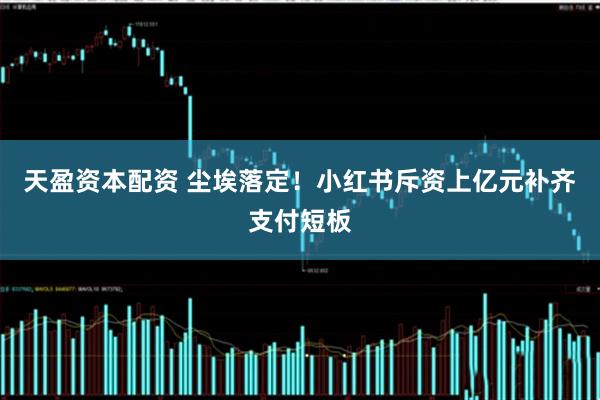 天盈资本配资 尘埃落定！小红书斥资上亿元补齐支付短板