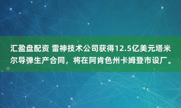 汇盈盘配资 雷神技术公司获得12.5亿美元塔米尔导弹生产合同，将在阿肯色州卡姆登市设厂。