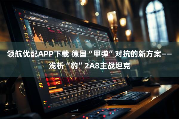 领航优配APP下载 德国“甲弹”对抗的新方案——浅析“豹”2A8主战坦克