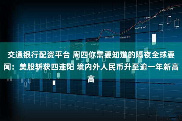 交通银行配资平台 周四你需要知道的隔夜全球要闻：美股斩获四连阳 境内外人民币升至逾一年新高