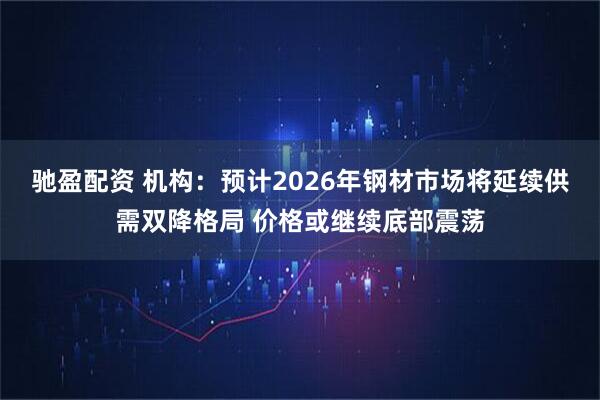 驰盈配资 机构：预计2026年钢材市场将延续供需双降格局 价格或继续底部震荡