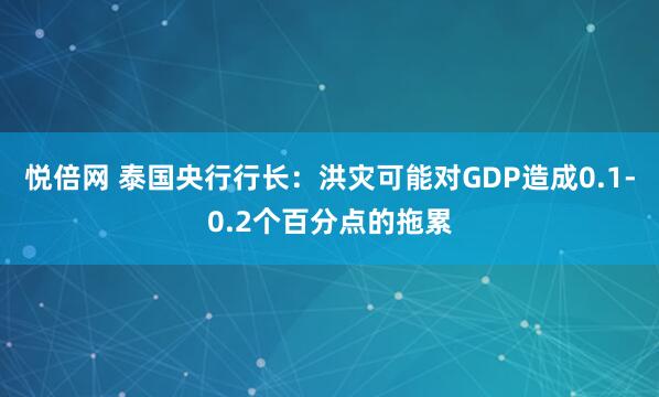 悦倍网 泰国央行行长：洪灾可能对GDP造成0.1-0.2个百分点的拖累