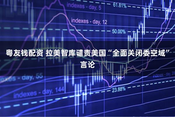 粤友钱配资 拉美智库谴责美国“全面关闭委空域”言论