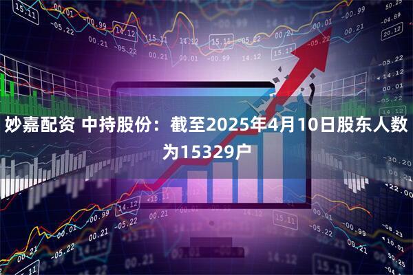 妙嘉配资 中持股份：截至2025年4月10日股东人数为15329户