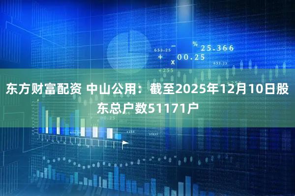 东方财富配资 中山公用：截至2025年12月10日股东总户数51171户