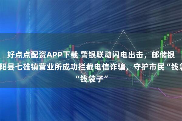 好点点配资APP下载 警银联动闪电出击，邮储银行沭阳县七雄镇营业所成功拦截电信诈骗，守护市民“钱袋子”